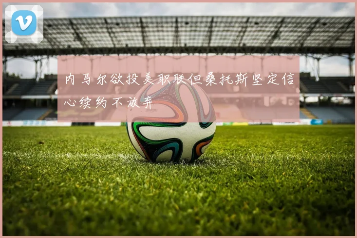 内马尔欲投美职联但桑托斯坚定信心续约不放弃