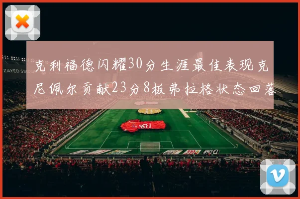 克利福德闪耀30分生涯最佳表现克尼佩尔贡献23分8板弗拉格状态回落仅得14分