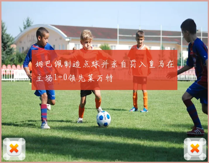 姆巴佩制造点球并亲自罚入皇马在主场1-0领先莱万特