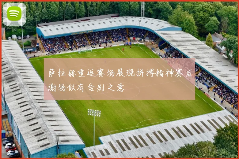 萨拉赫重返赛场展现拼搏精神赛后谢场似有告别之意