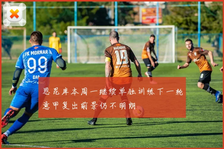 恩昆库本周一继续单独训练下一轮意甲复出前景仍不明朗