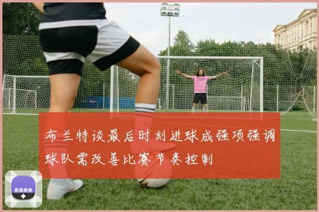布兰特谈最后时刻进球成强项强调球队需改善比赛节奏控制