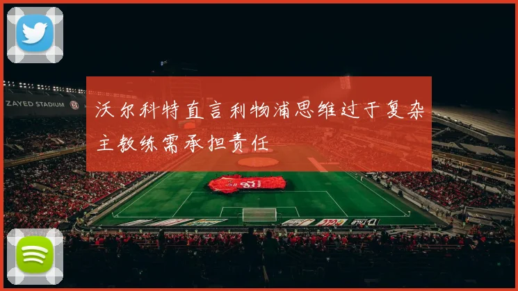 沃尔科特直言利物浦思维过于复杂主教练需承担责任