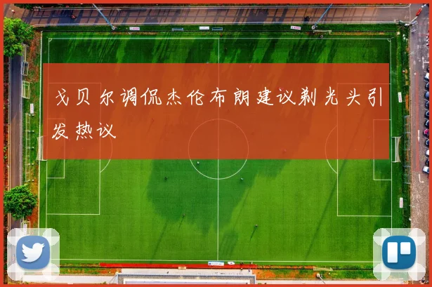 戈贝尔调侃杰伦布朗建议剃光头引发热议
