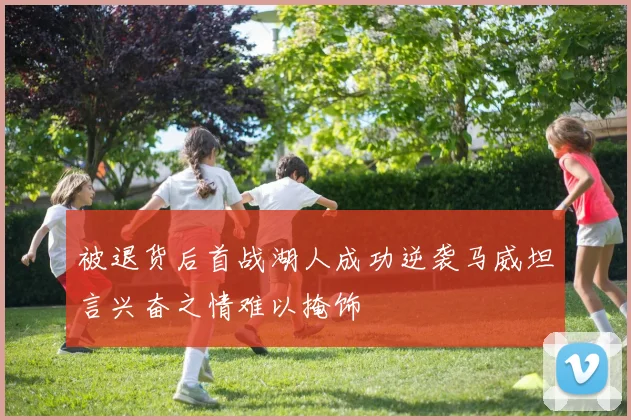 被退货后首战湖人成功逆袭马威坦言兴奋之情难以掩饰