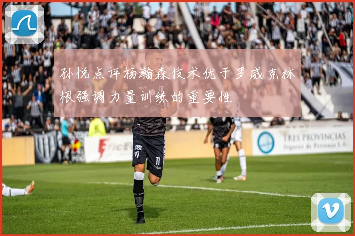 孙悦点评杨瀚森技术优于罗威克林根强调力量训练的重要性