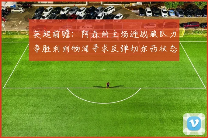 英超前瞻：阿森纳主场迎战狼队力争胜利利物浦寻求反弹切尔西状态堪忧