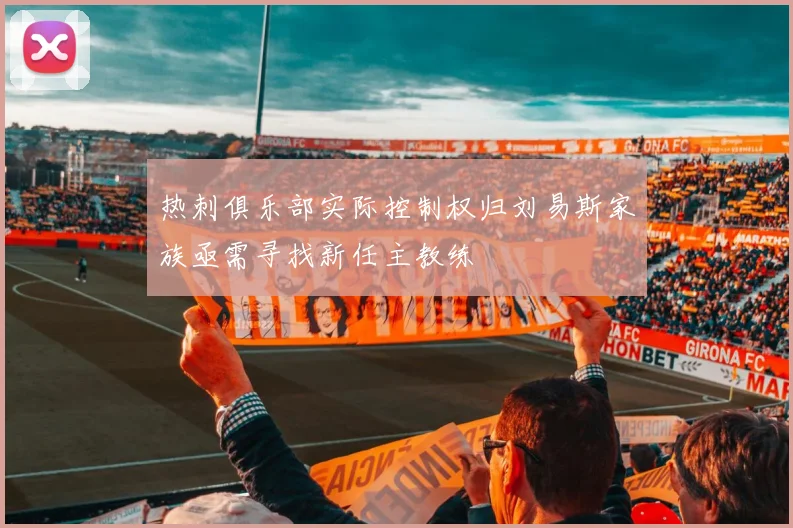 热刺俱乐部实际控制权归刘易斯家族亟需寻找新任主教练