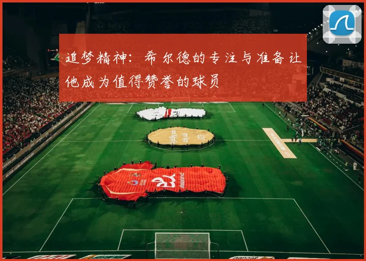 追梦精神：希尔德的专注与准备让他成为值得赞誉的球员