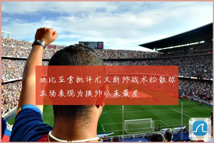 坎比亚索批评尤文新帅战术松散称本场表现为换帅以来最差
