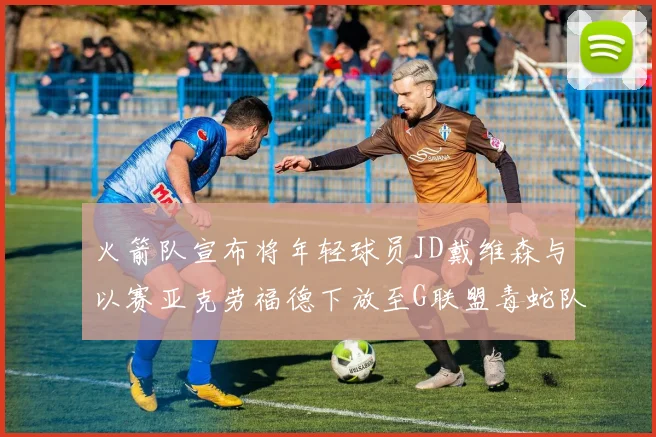 火箭队宣布将年轻球员JD戴维森与以赛亚克劳福德下放至G联盟毒蛇队进行锻炼