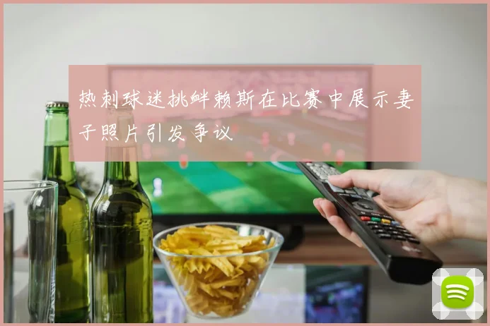 热刺球迷挑衅赖斯在比赛中展示妻子照片引发争议