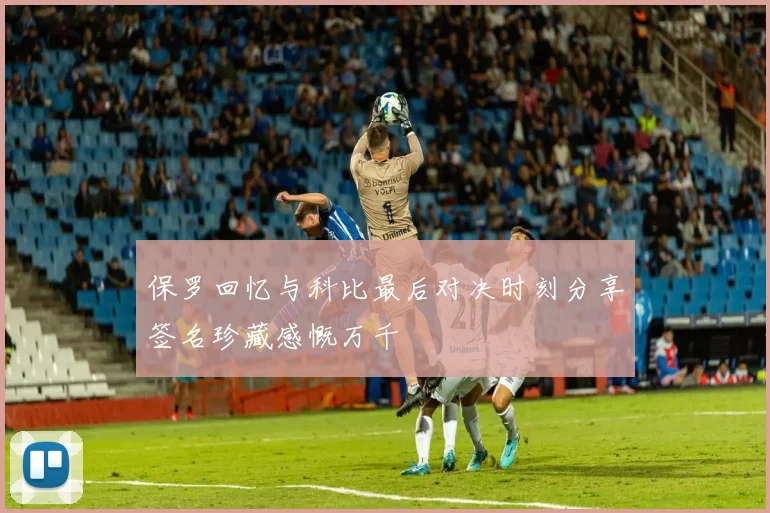 保罗回忆与科比最后对决时刻分享签名珍藏感慨万千
