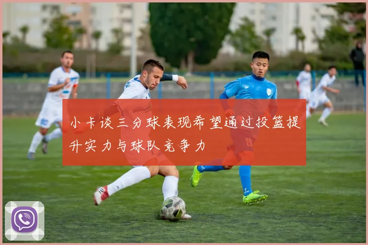 小卡谈三分球表现希望通过投篮提升实力与球队竞争力