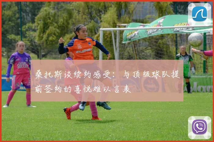 桑托斯谈续约感受：与顶级球队提前签约的喜悦难以言表