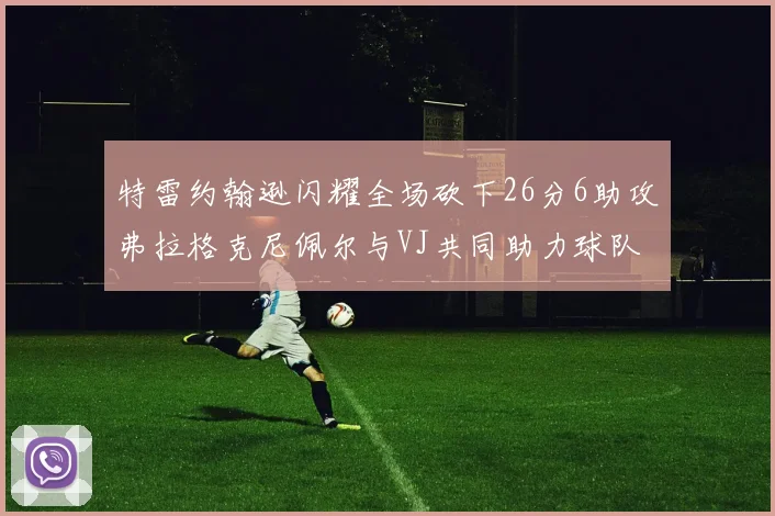 特雷约翰逊闪耀全场砍下26分6助攻弗拉格克尼佩尔与VJ共同助力球队表现出色