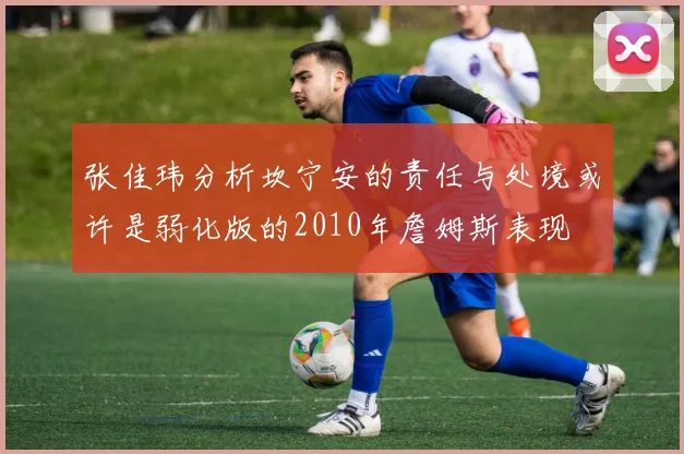 张佳玮分析坎宁安的责任与处境或许是弱化版的2010年詹姆斯表现
