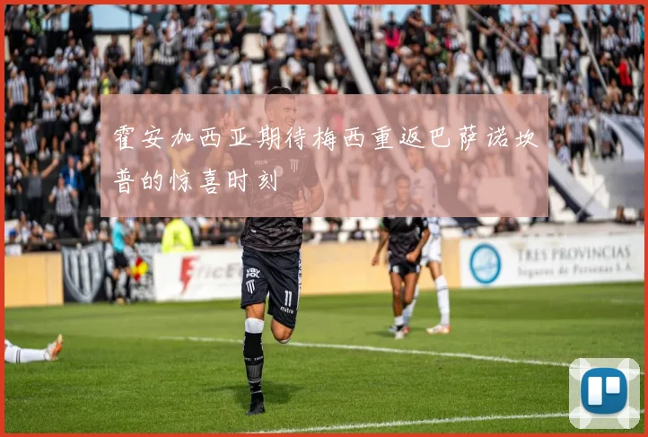 霍安加西亚期待梅西重返巴萨诺坎普的惊喜时刻