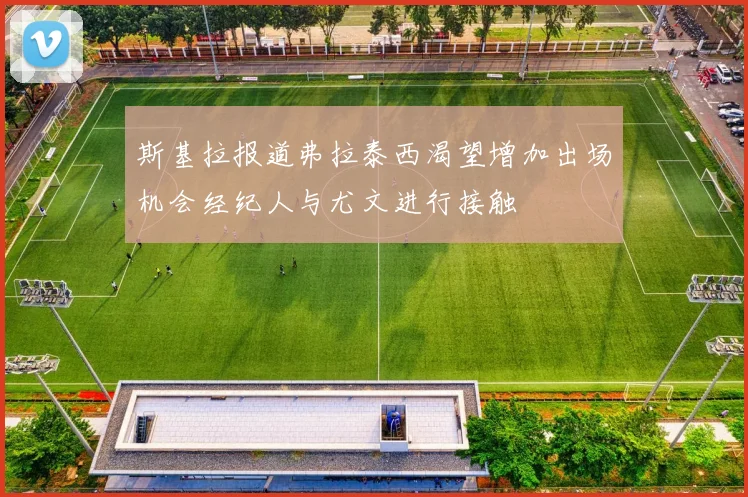 斯基拉报道弗拉泰西渴望增加出场机会经纪人与尤文进行接触