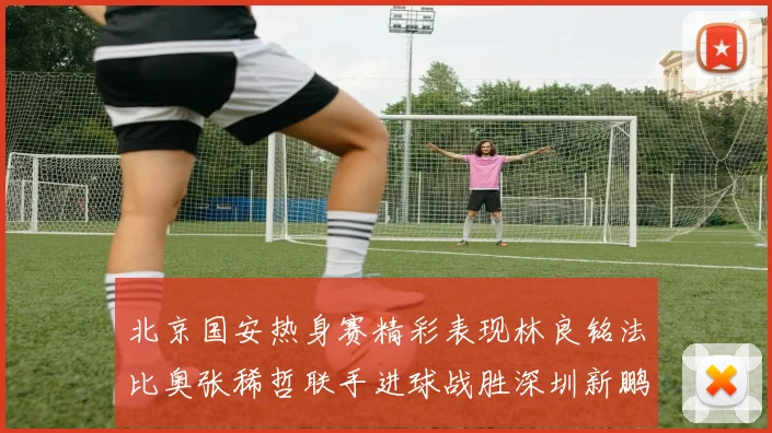 北京国安热身赛精彩表现林良铭法比奥张稀哲联手进球战胜深圳新鹏城