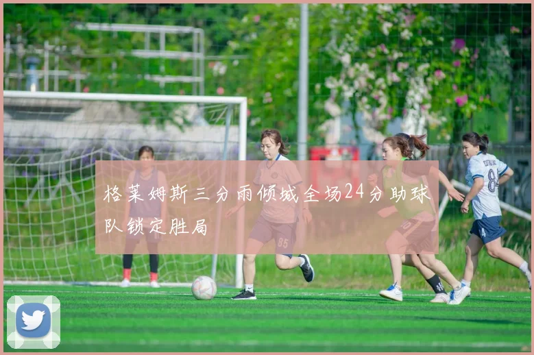 格莱姆斯三分雨倾城全场24分助球队锁定胜局