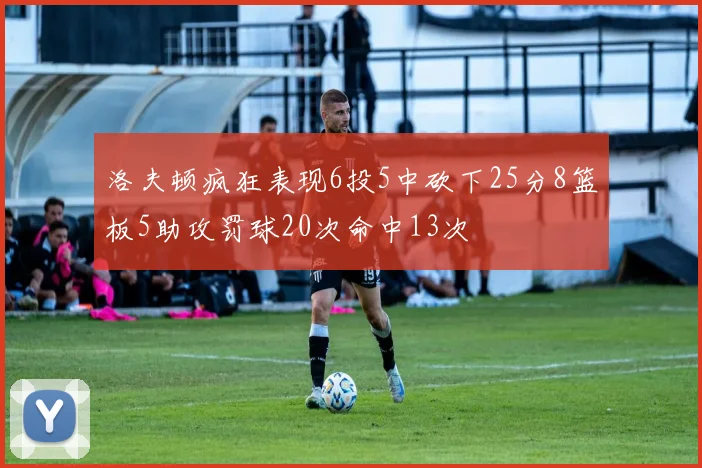 洛夫顿疯狂表现6投5中砍下25分8篮板5助攻罚球20次命中13次