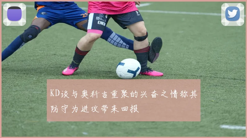 KD谈与奥科吉重聚的兴奋之情称其防守为进攻带来回报