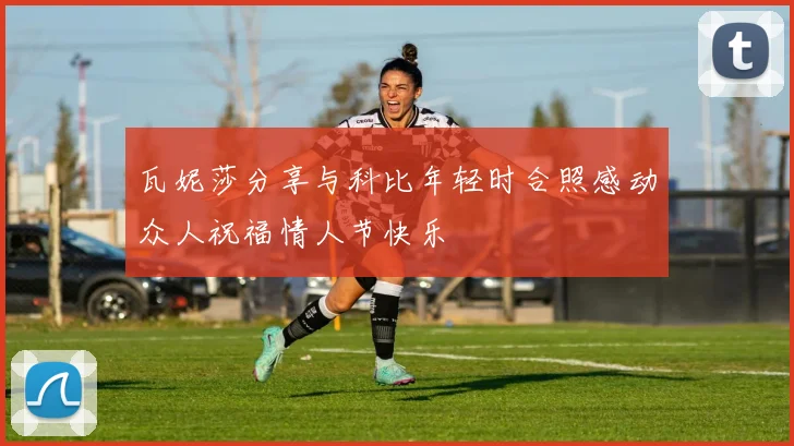 瓦妮莎分享与科比年轻时合照感动众人祝福情人节快乐