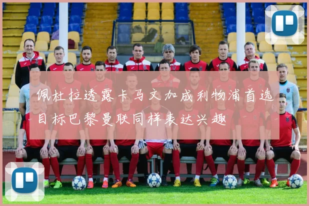 佩杜拉透露卡马文加成利物浦首选目标巴黎曼联同样表达兴趣