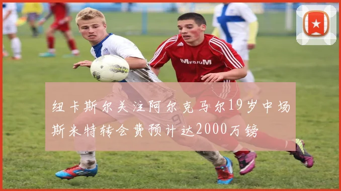 纽卡斯尔关注阿尔克马尔19岁中场斯米特转会费预计达2000万镑