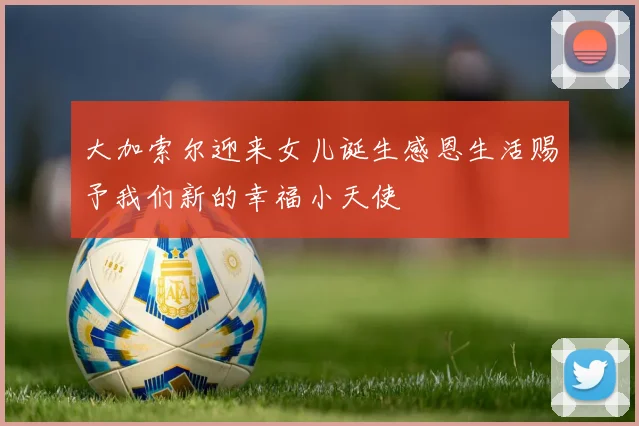 大加索尔迎来女儿诞生感恩生活赐予我们新的幸福小天使