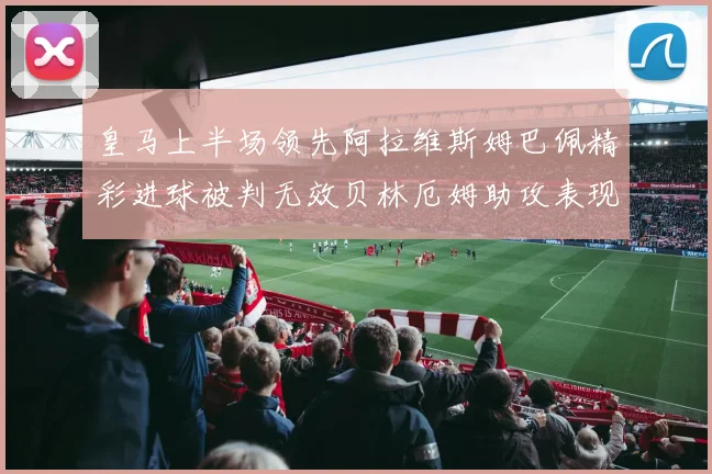皇马上半场领先阿拉维斯姆巴佩精彩进球被判无效贝林厄姆助攻表现抢眼