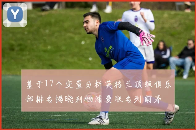 基于17个变量分析英格兰顶级俱乐部排名揭晓利物浦曼联名列前茅