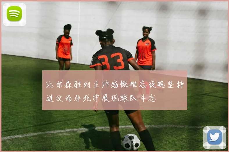 比尔森胜利主帅感慨难忘夜晚坚持进攻而非死守展现球队斗志