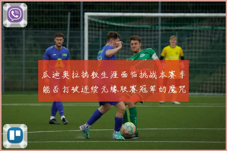 瓜迪奥拉执教生涯面临挑战本赛季能否打破连续无缘联赛冠军的魔咒
