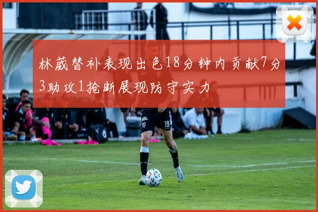林葳替补表现出色18分钟内贡献7分3助攻1抢断展现防守实力