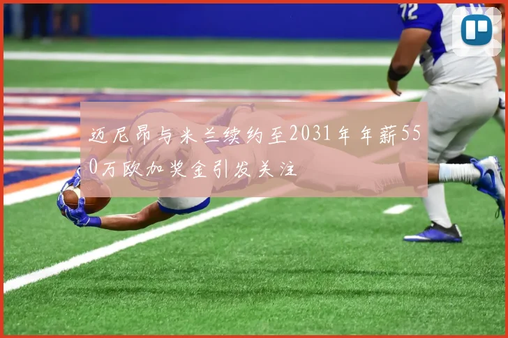迈尼昂与米兰续约至2031年年薪550万欧加奖金引发关注