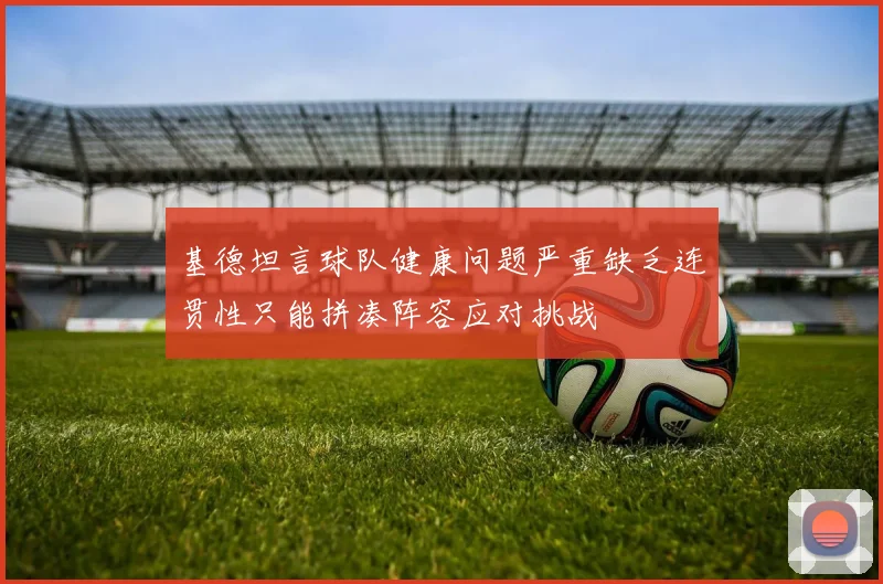基德坦言球队健康问题严重缺乏连贯性只能拼凑阵容应对挑战