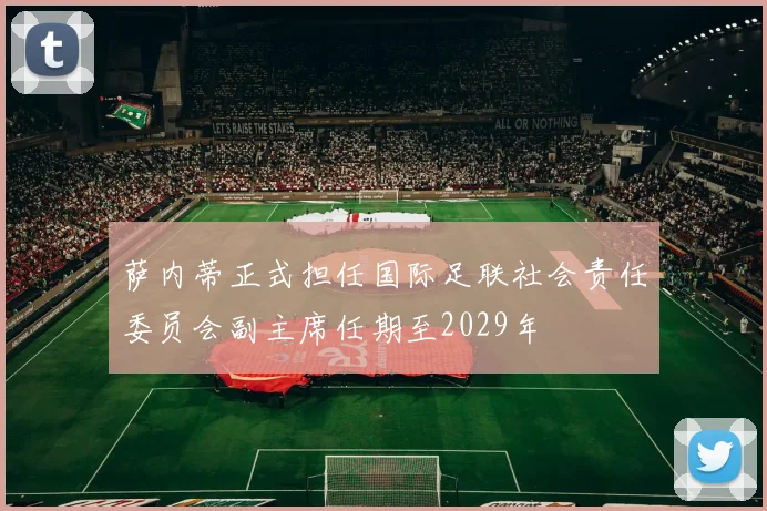 萨内蒂正式担任国际足联社会责任委员会副主席任期至2029年