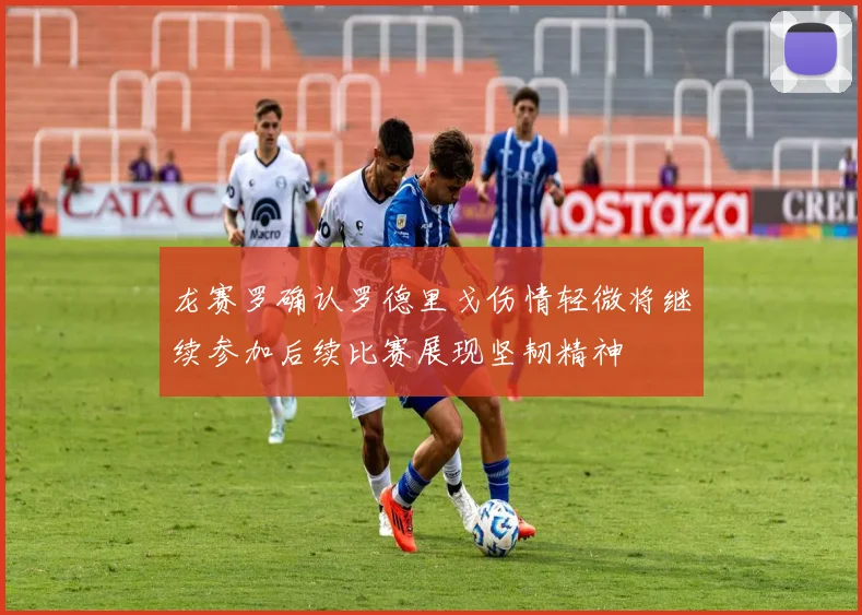 龙赛罗确认罗德里戈伤情轻微将继续参加后续比赛展现坚韧精神