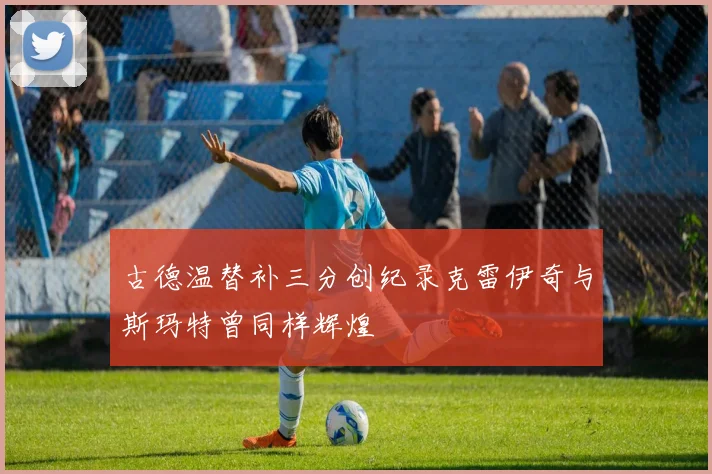 古德温替补三分创纪录克雷伊奇与斯玛特曾同样辉煌