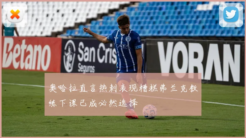 奥哈拉直言热刺表现糟糕弗兰克教练下课已成必然选择