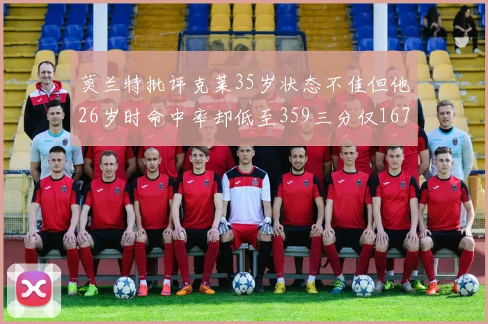 莫兰特批评克莱35岁状态不佳但他26岁时命中率却低至359三分仅167