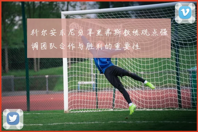 科尔安东尼分享里弗斯教练观点强调团队合作与胜利的重要性