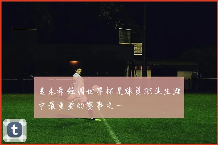 基米希强调世界杯是球员职业生涯中最重要的赛事之一