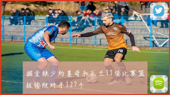 掘金缺少约基奇和瓦兰11场比赛篮板惨败对手127个
