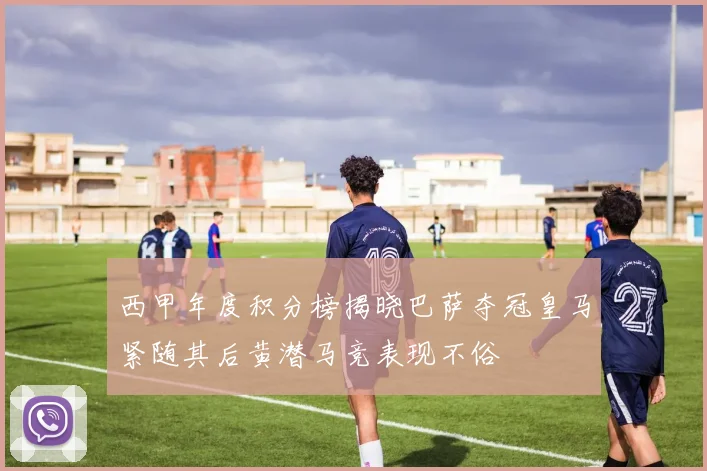 西甲年度积分榜揭晓巴萨夺冠皇马紧随其后黄潜马竞表现不俗