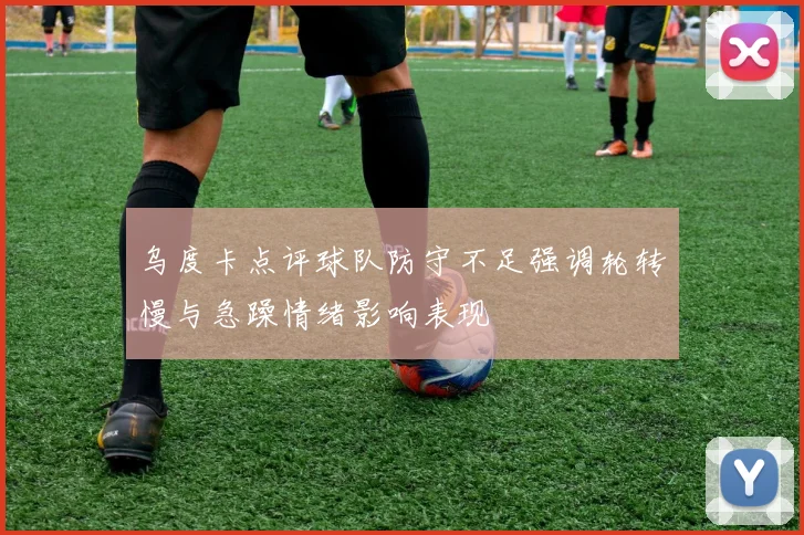 乌度卡点评球队防守不足强调轮转慢与急躁情绪影响表现