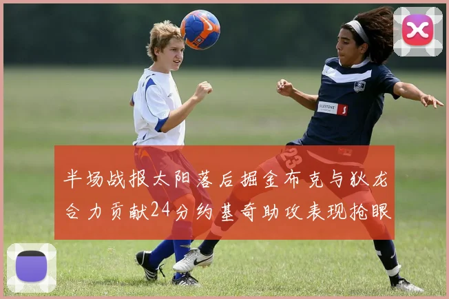 半场战报太阳落后掘金布克与狄龙合力贡献24分约基奇助攻表现抢眼