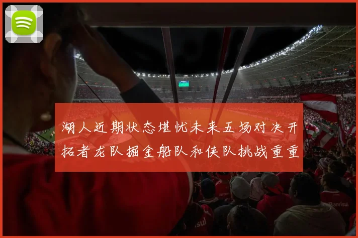 湖人近期状态堪忧未来五场对决开拓者龙队掘金船队和侠队挑战重重